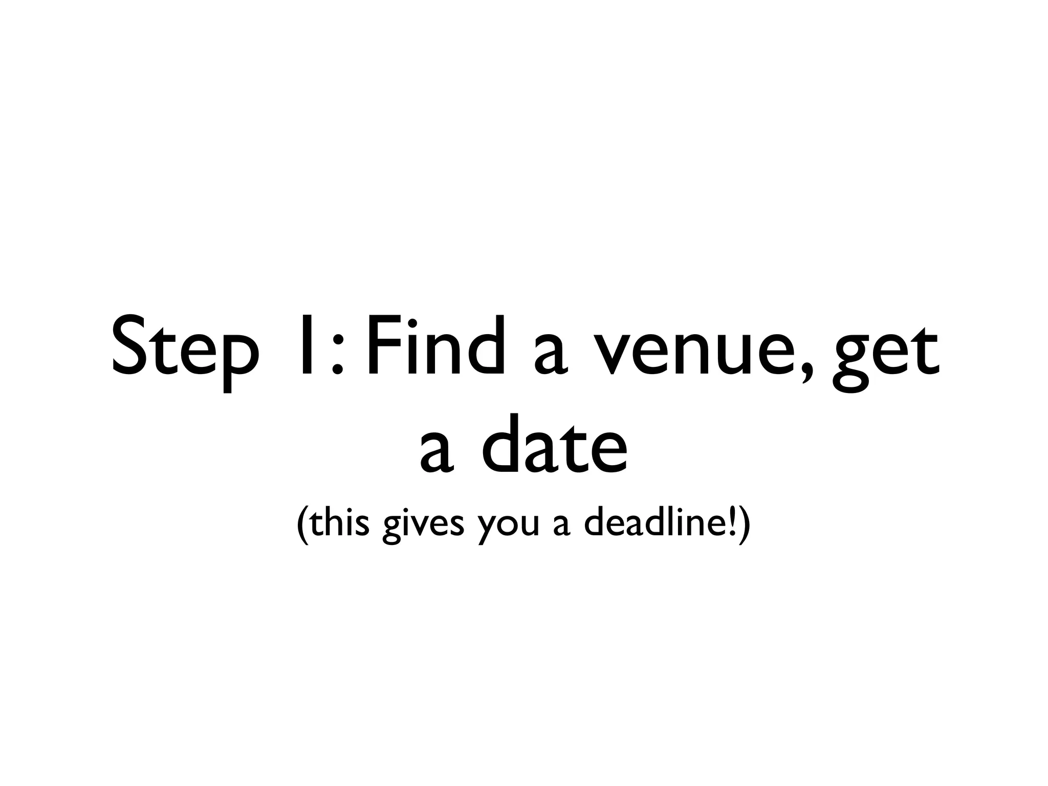 Step 1: Find a venue, get
          a date
     (this gives you a deadline!)
 