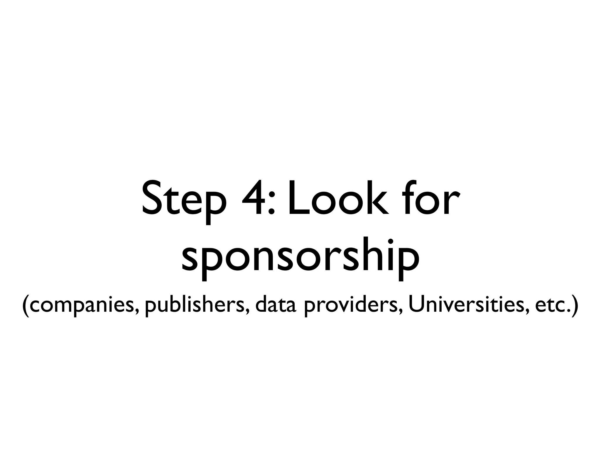 Step 4: Look for
              sponsorship
(companies, publishers, data providers, Universities, etc.)
 