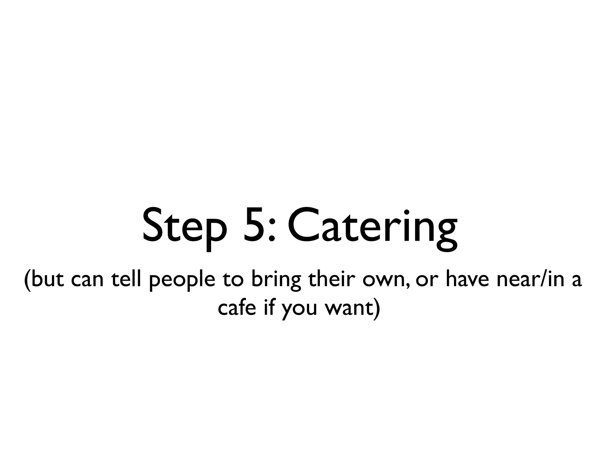 Step 5: Catering
(but can tell people to bring their own, or have near/in a
                    cafe if you want)
 