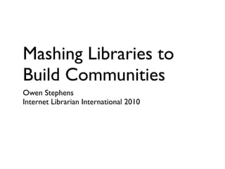 Mashing Libraries to
Build Communities
Owen Stephens
Internet Librarian International 2010
 