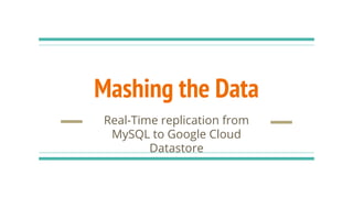 Mashing the Data
Real-Time replication from
MySQL to Google Cloud
Datastore
 