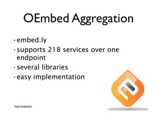 OEmbed Aggregation
•embed.ly
•supports 218 services over one
 endpoint
•several libraries
•easy implementation



http://embed.ly/
 