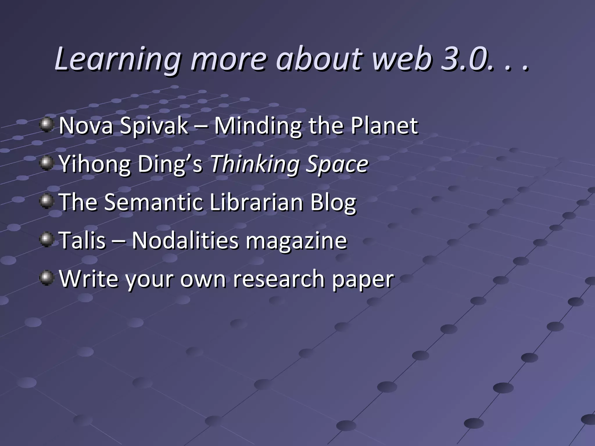 Learning more about web 3.0. . .
Nova Spivak – Minding the Planet
Yihong Ding’s Thinking Space
The Semantic Librarian Blog
Talis – Nodalities magazine
Write your own research paper
 