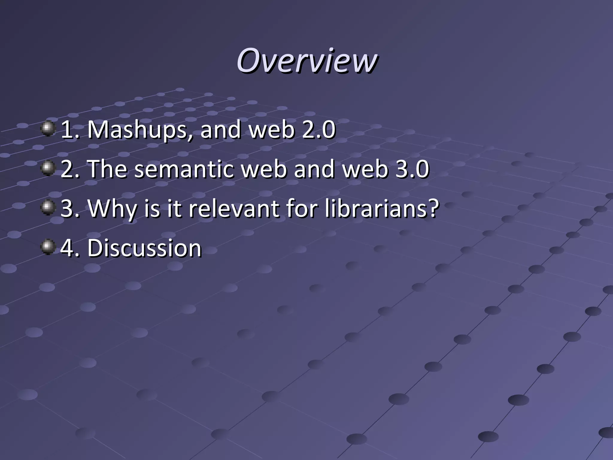 Overview
1. Mashups, and web 2.0
2. The semantic web and web 3.0
3. Why is it relevant for librarians?
4. Discussion
 