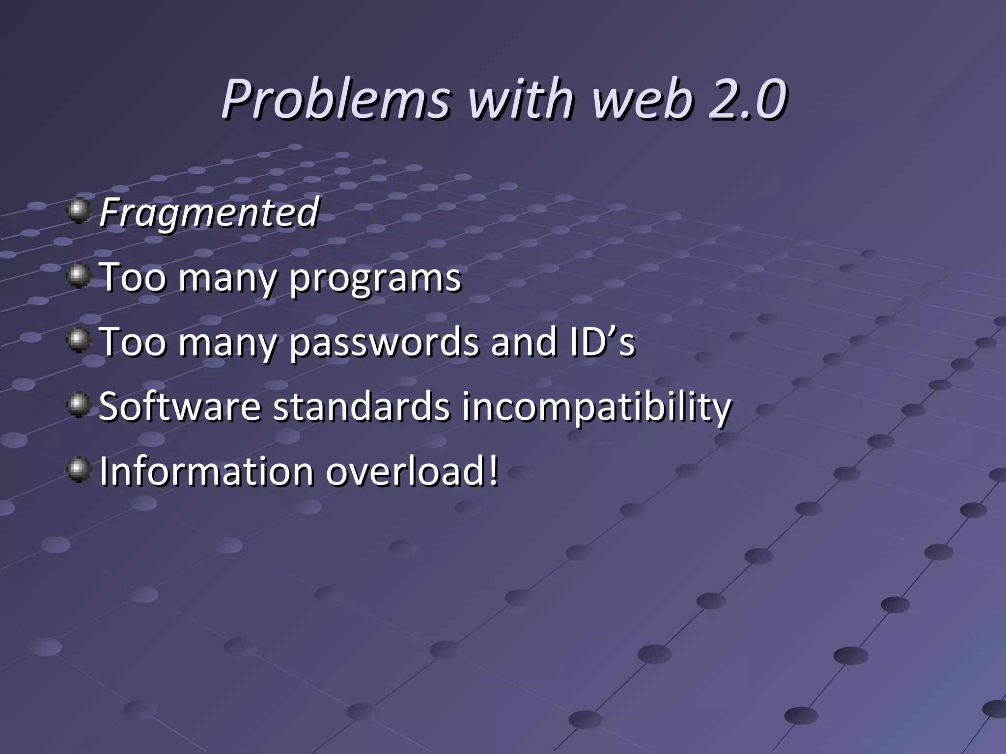 Problems with web 2.0
Fragmented
Too many programs
Too many passwords and ID’s
Software standards incompatibility
Information overload!
 