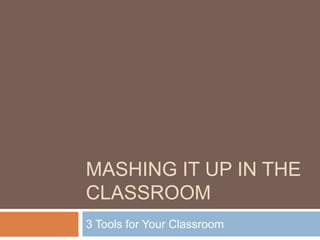 Mashing it up in the Classroom 3 Tools for Your Classroom 