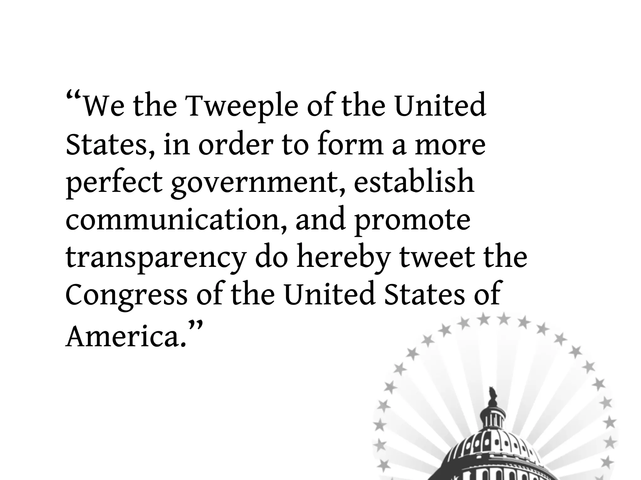 “We the Tweeple of the United
States, in order to form a more
perfect government, establish
communication, and promote
transparency do hereby tweet the
Congress of the United States of
America.”
 