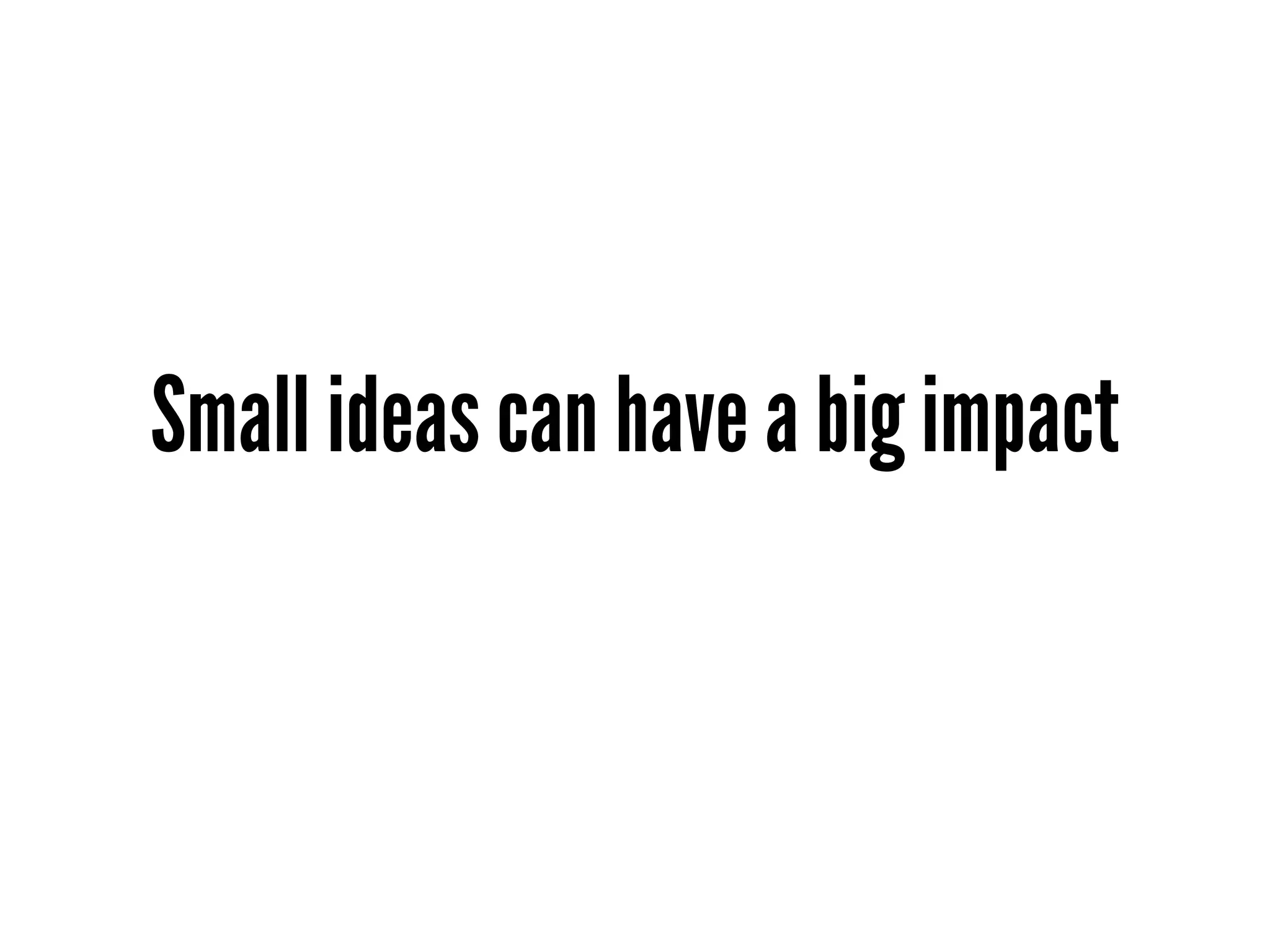 Small ideas can have a big impact
 