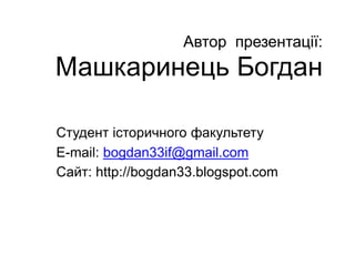 Автор презентації:
Машкаринець Богдан
Студент історичного факультету
E-mail: bogdan33if@gmail.com
Сайт: http://bogdan33.blogspot.com
 