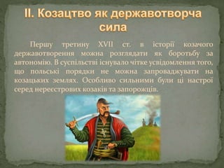 Першу третину XVII ст. в історії козачого
державотворення можна розглядати як боротьбу за
автономію. В суспільстві існувало чітке усвідомлення того,
що польські порядки не можна запроваджувати на
козацьких землях. Особливо сильними були ці настрої
серед нереєстрових козаків та запорожців.
 