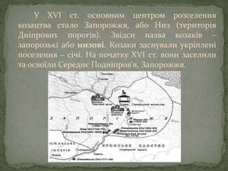 У XVI ст. основним центром розселення
козацтва стало Запорожжя, або Низ (територія
Дніпрових порогів). Звідси назва козаків –
запорозькі або низові. Козаки заснували укріплені
поселення – січі. На початку XVI ст. вони заселили
та освоїли Середнє Подніпров'я, Запорожжя.
 