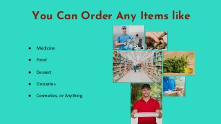 You Can Order Any Items like
● Medicine
● Food
● Dessert
● Groceries
● Cosmetics, or Anything
 
