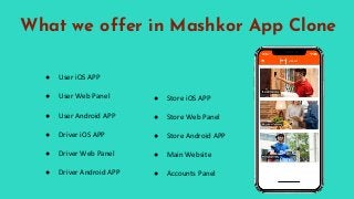 What we offer in Mashkor App Clone
● User iOS APP
● User Web Panel
● User Android APP
● Driver iOS APP
● Driver Web Panel
● Driver Android APP
● Store iOS APP
● Store Web Panel
● Store Android APP
● Main Website
● Accounts Panel
 