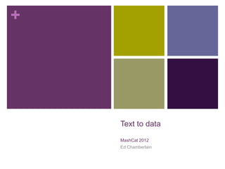 +




    Text to data
    MashCat 2012
    Ed Chamberlain
 
