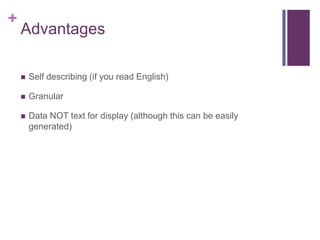+
    Advantages

       Self describing (if you read English)

       Granular

       Data NOT text for display (although this can be easily
        generated)
 