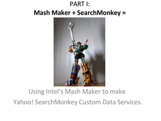 PART I:  Mash Maker + SearchMonkey =  Using Intel's Mash Maker to make  Yahoo! SearchMonkey Custom Data Services. 