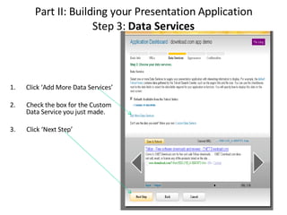 Part II: Building your Presentation Application Step 3:  Data Services 1. Click ‘Add More Data Services’  2.  Check the box for the Custom Data Service you just made. 3.  Click ‘Next Step’  