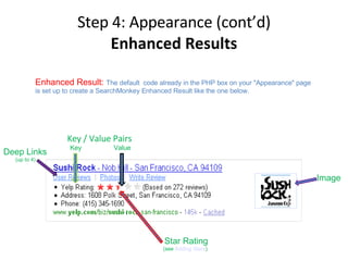 Step 4: Appearance (cont’d) Enhanced Results Key / Value Pairs Key Value Deep Links (up to 4)‏ Star Rating (see  Adding Stars )‏ Image Enhanced Result:  The default  code already in the PHP box on your "Appearance" page is set up to create a SearchMonkey Enhanced Result like the one below.  