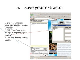 5. Save your extractor 1. Give your Extractor a name (like "Pitchfork Review Extractor")‏ 2. Click "Types" and select the type of page this is (like "review")‏ 3. Save your work by clicking publish. 