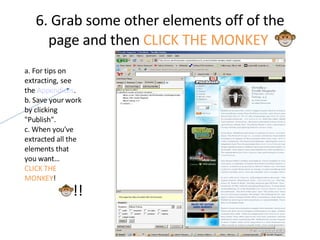 6. Grab some other elements off of the page and then  CLICK THE MONKEY   a. For tips on extracting, see the  Appendices . b. Save your work by clicking "Publish". c. When you've extracted all the elements that you want… CLICK THE MONKEY ! !! 