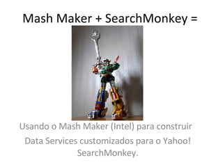 Mash Maker + SearchMonkey =  Usando o Mash Maker (Intel) para construir  Data Services customizados para o Yahoo! SearchMonkey. 