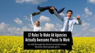 17 Rules To Make Ad Agencies
ActuallyAwesome Places To Work
As told through the heroes of stock images.
Because these people get it.
 