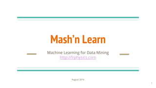 Mash’n Learn
Machine Learning for Data Mining
http://lrphysics.com
August 2016
1
 