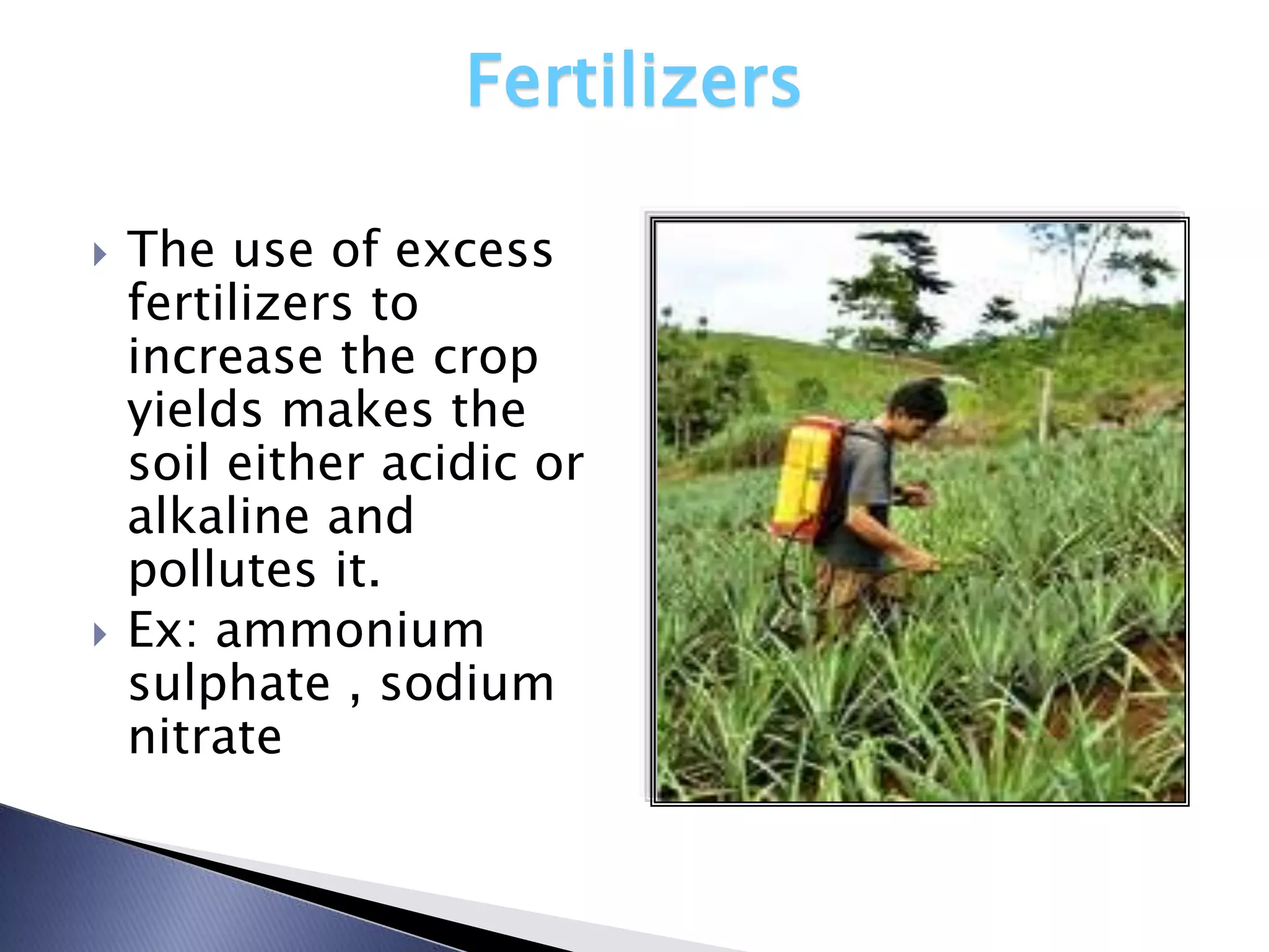 Fertilizers

   The use of excess
    fertilizers to
    increase the crop
    yields makes the
    soil either acidic or
    alkaline and
    pollutes it.
   Ex: ammonium
    sulphate , sodium
    nitrate
 