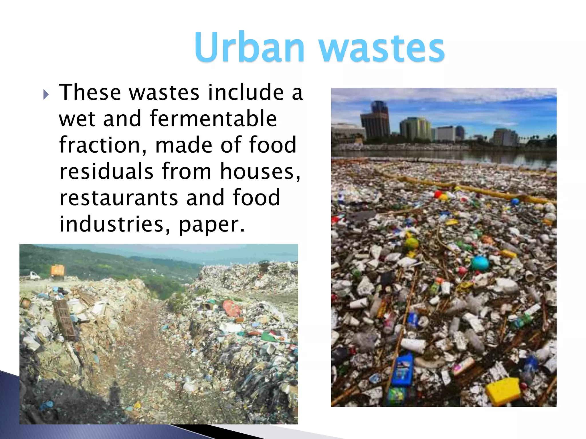 Urban wastes
   These wastes include a
    wet and fermentable
    fraction, made of food
    residuals from houses,
    restaurants and food
    industries, paper.
 