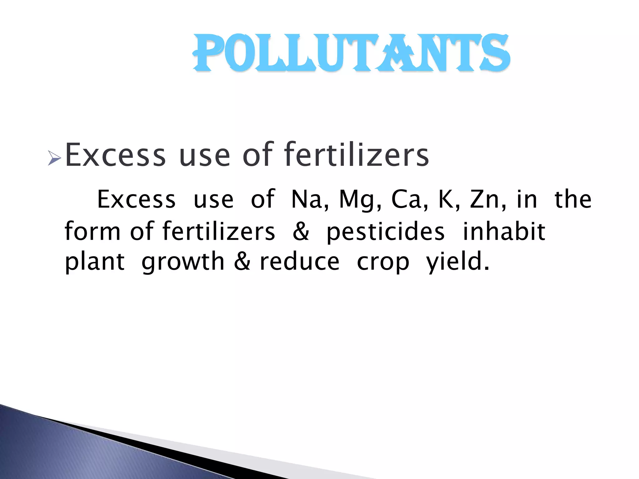 p0llutants
Excess   use of fertilizers
    Excess use of Na, Mg, Ca, K, Zn, in the
 form of fertilizers & pesticides inhabit
 plant growth & reduce crop yield.
 