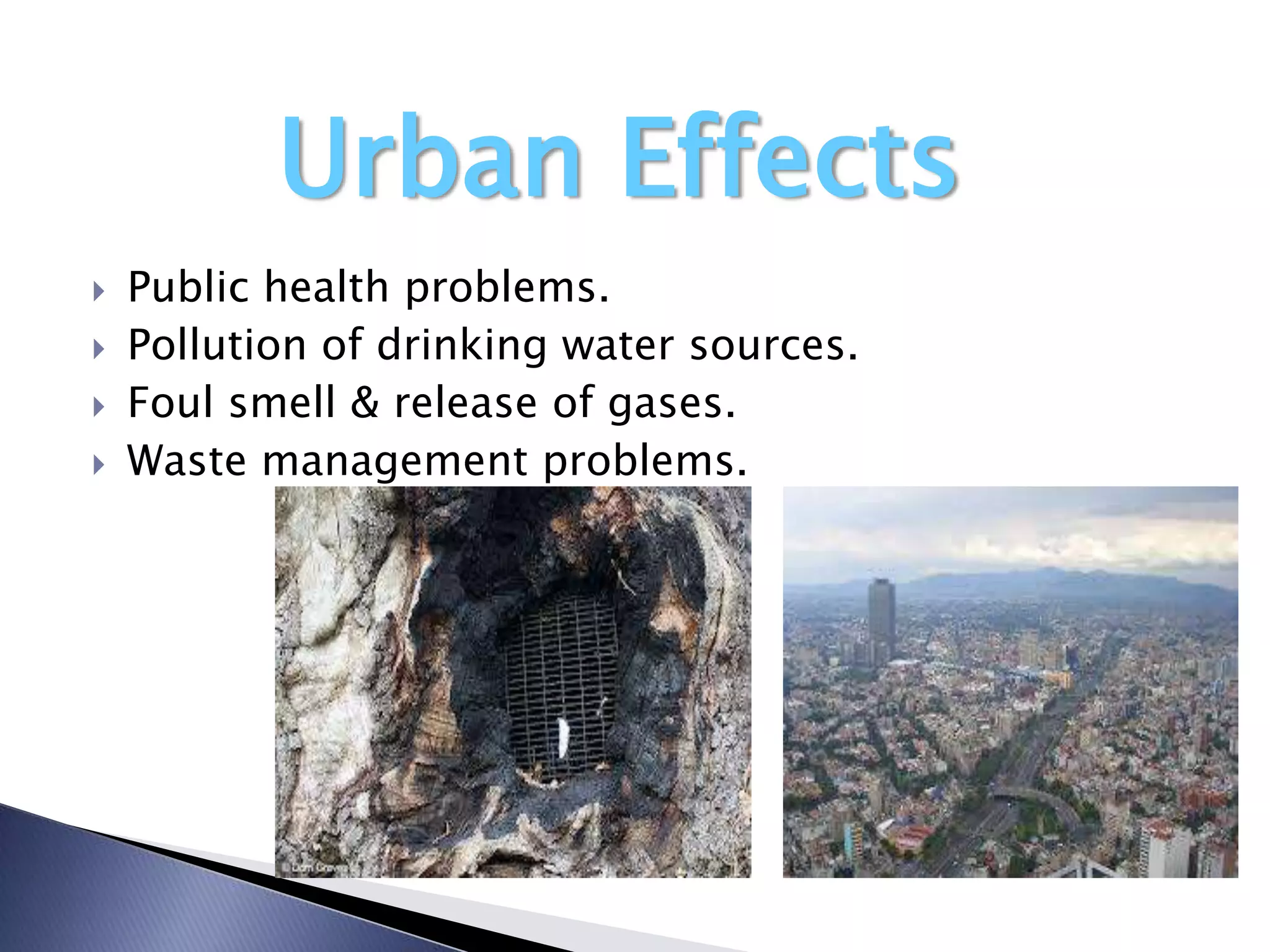 Urban Effects
   Public health problems.
   Pollution of drinking water sources.
   Foul smell & release of gases.
   Waste management problems.
 