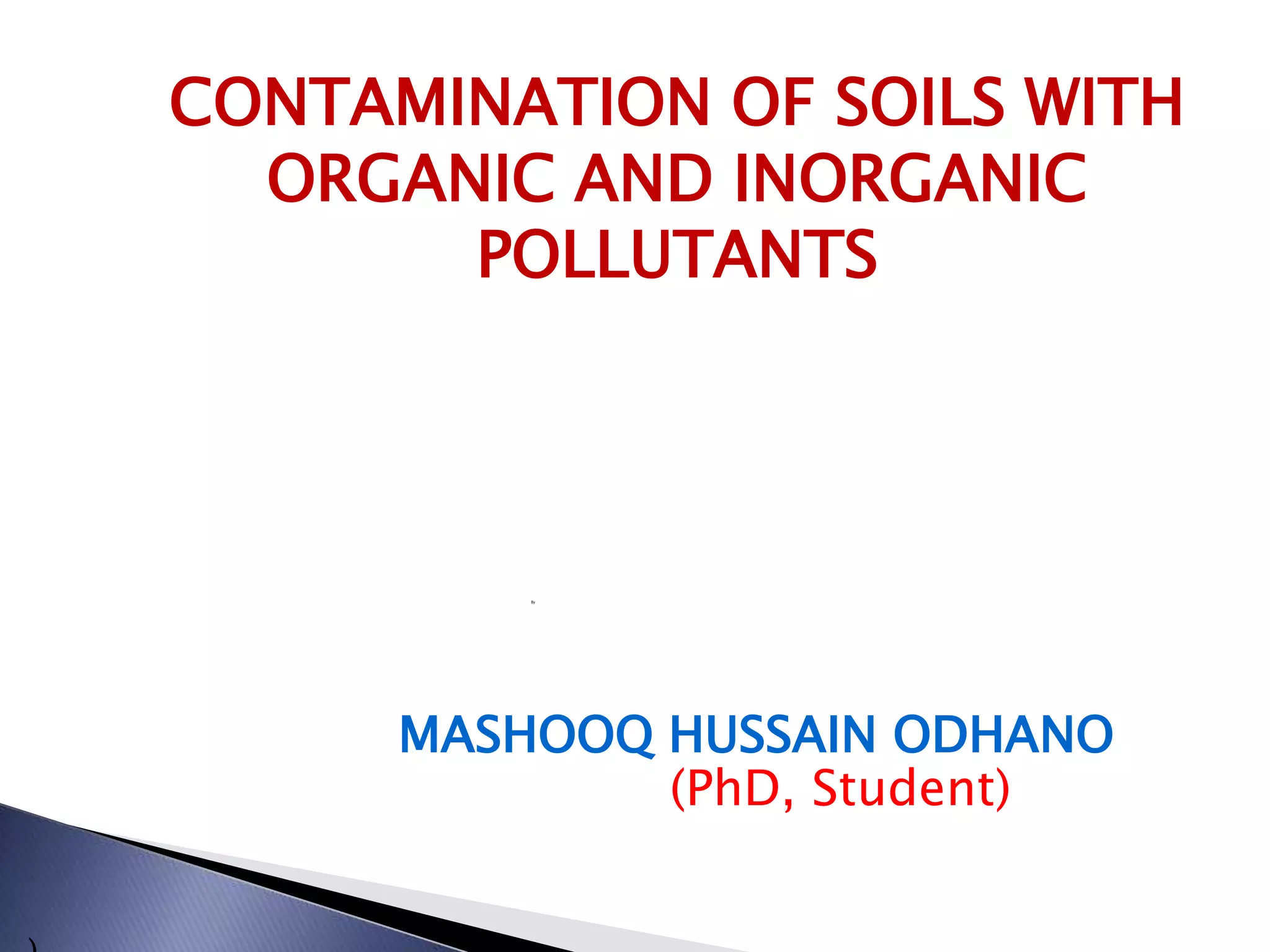 CONTAMINATION OF SOILS WITH
  ORGANIC AND INORGANIC
       POLLUTANTS




          By




      MASHOOQ HUSSAIN ODHANO
              (PhD, Student)
 