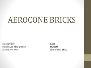 AEROCONE BRICKS
PRESENTED BY: GUIDE:
MUHAMMED MASHOOR.P.A Ms RESMI
REG:NO:20010094 DEPT OF CIVIL ENGG
 