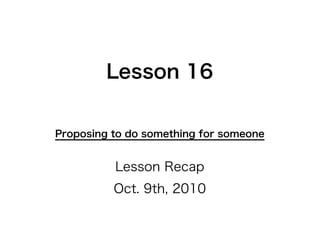 Lesson 16


Proposing to do something for someone


          Lesson Recap
          Oct. 9th, 2010
 