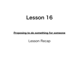 Lesson 16
Proposing to do something for someone

Lesson Recap

 