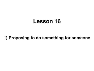 Lesson 16

1) Proposing to do something for someone
 