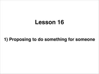 Lesson 16
1) Proposing to do something for someone

 