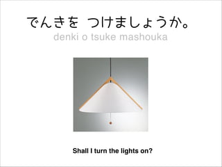 でんきを つけましょうか。
denki o tsuke mashouka

Shall I turn the lights on?

 