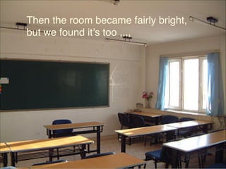 Then the room became fairly bright,
but we found it’s too ,,,,

 