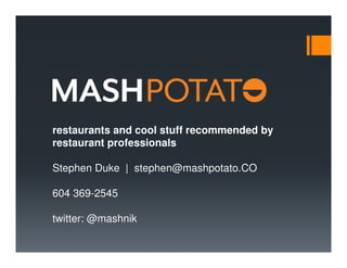 restaurants and cool stuff recommended by
restaurant professionals
Stephen Duke | stephen@mashpotato.CO
604 369-2545
twitter: @mashnik
 