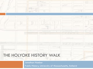 THE HOLYOKE HISTORY WALK
Jonathan Haeber
Public History, University of Massachusetts, Amherst
 