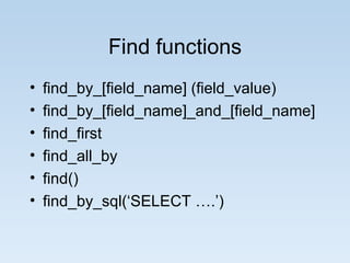 Find functions find_by_[field_name] (field_value) find_by_[field_name]_and_[field_name] find_first find_all_by find() find_by_sql(‘SELECT ….’) 