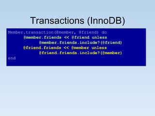 Transactions (InnoDB) Member.transaction(@member, @friend) do @member.friends << @friend unless  @member.friends.include?(@friend) @friend.friends << @member unless  @friend.friends.include?(@member) end 