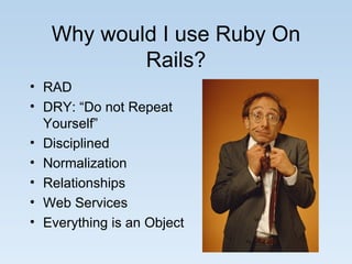 Why would I use Ruby On Rails? RAD DRY: “Do not Repeat Yourself” Disciplined Normalization Relationships Web Services Everything is an Object 