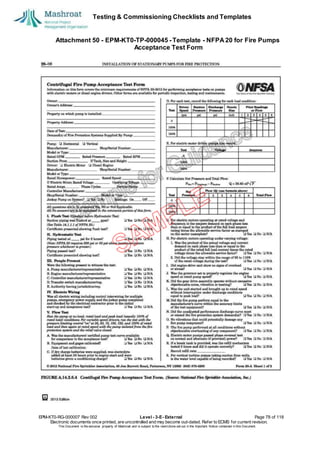 Testing & Commissioning Checklists and Templates
Attachment 50 - EPM-KT0-TP-000045 - Template - NFPA 20 for Fire Pumps
Acceptance Test Form
EPM-KT0-RG-000007 Rev 002 Level - 3-E- External Page 78 of 118
Electronic documents once printed, are uncontrolled and may become out-dated. Refer to ECMS for current revision.
This Document is the ex
clusiv
e property of Mashroat and is subject to the restrictions set out in the Im
portant Notice contained in this Docum
ent.
 