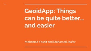 GeoidApp: Things
can be quite better…
and easier
Mohamed Yousif and Mohamed Jaafar
 