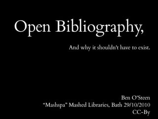Open Bibliography,
And why it shouldn't have to exist.
Ben O'Steen
“Mashspa” Mashed Libraries, Bath 29/10/2010
CC-By
 