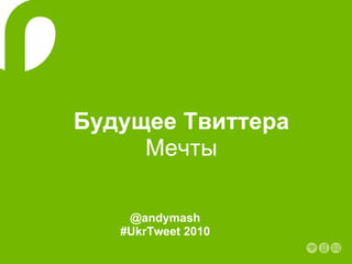 Будущее Твиттера Мечты @andymash #UkrTweet 2010 