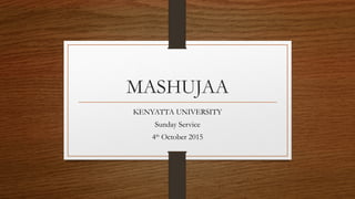 MASHUJAA
KENYATTA UNIVERSITY
Sunday Service
4th
October 2015
 