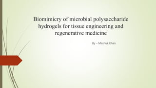 Biomimicry of microbial polysaccharide
hydrogels for tissue engineering and
regenerative medicine
By – Mashuk Khan
 